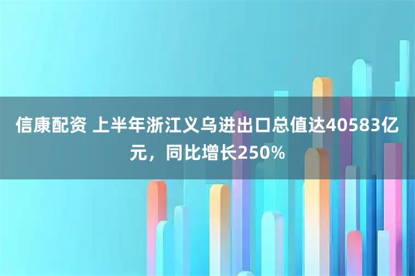 信康配资 上半年浙江义乌进出口总值达40583亿元，同比增长250%