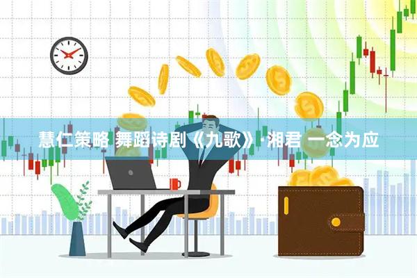 慧仁策略 舞蹈诗剧《九歌》·湘君 一念为应