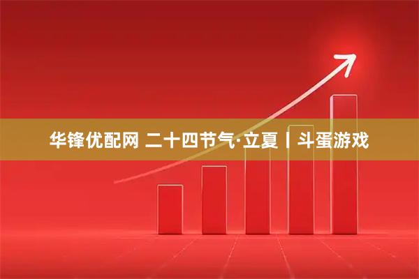 华锋优配网 二十四节气·立夏丨斗蛋游戏