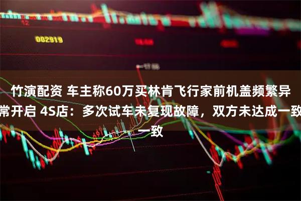 竹演配资 车主称60万买林肯飞行家前机盖频繁异常开启 4S店：多次试车未复现故障，双方未达成一致
