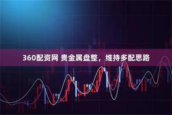 360配资网 贵金属盘整，维持多配思路